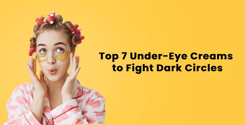 Top 7 Under-Eye Creams to Fight Dark Circles