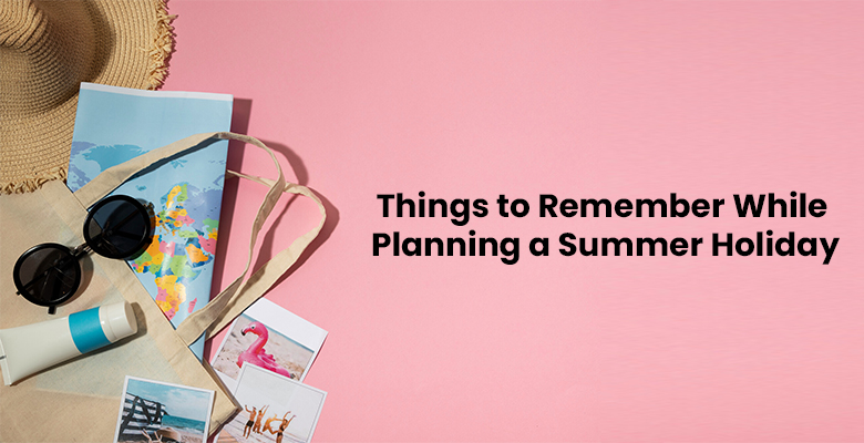 Things to Remember While Planning a Summer Holiday