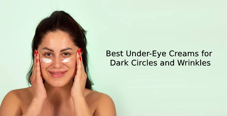 Best Under-Eye Creams for Dark Circles and Wrinkles: Our Top Picks